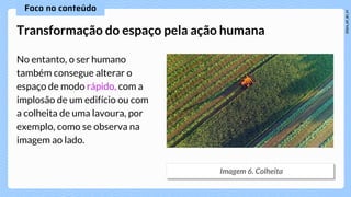 No entanto, o ser humano
também consegue alterar o
espaço de modo rápido, com a
implosão de um edifício ou com
a colheita de uma lavoura, por
exemplo, como se observa na
imagem ao lado.
Transformação do espaço pela ação humana
 