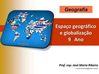 Geografia

Espaço geográfico
e globalização
9 Ano

Prof. esp. José Maria Ribeiro
E-mail: zemariarb@yahoo.com.br

 