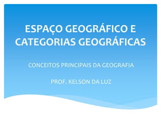 ESPAÇO GEOGRÁFICO E
CATEGORIAS GEOGRÁFICAS
CONCEITOS PRINCIPAIS DA GEOGRAFIA
PROF. KELSON DA LUZ
 