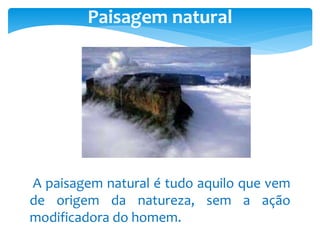 Paisagem natural
A paisagem natural é tudo aquilo que vem
de origem da natureza, sem a ação
modificadora do homem.
 
