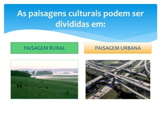 As paisagens culturais podem ser
divididas em:
PAISAGEM RURAL PAISAGEM URBANA
 