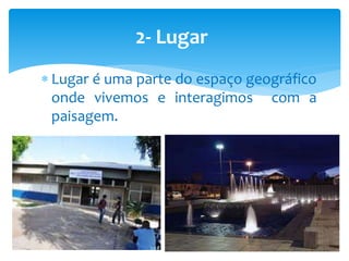 2- Lugar
 Lugar é uma parte do espaço geográfico
onde vivemos e interagimos com a
paisagem.
 