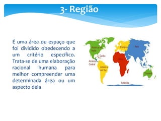 3- Região
É uma área ou espaço que
foi dividido obedecendo a
um critério específico.
Trata-se de uma elaboração
racional humana para
melhor compreender uma
determinada área ou um
aspecto dela
 