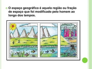  O espaço geográfico é aquela região ou fração
de espaço que foi modificado pelo homem ao
longo dos tempos.
 