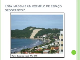 ESTA IMAGEM É UM EXEMPLO DE ESPAÇO
GEOGRÁFICO?
 