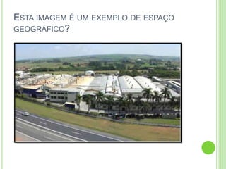 ESTA IMAGEM É UM EXEMPLO DE ESPAÇO
GEOGRÁFICO?
 