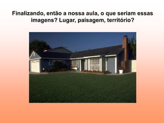 Finalizando, então a nossa aula, o que seriam essas
       imagens? Lugar, paisagem, território?
 