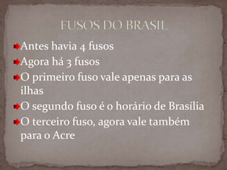 Antes havia 4 fusos
Agora há 3 fusos
O primeiro fuso vale apenas para as
ilhas
O segundo fuso é o horário de Brasília
O terceiro fuso, agora vale também
para o Acre

 