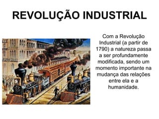 REVOLUÇÃO INDUSTRIAL
               Com a Revolução
             Industrial (a partir de
            1790) a natureza passa
             a ser profundamente
             modificada, sendo um
            momento importante na
            mudança das relações
                 entre ela e a
                 humanidade.
 
