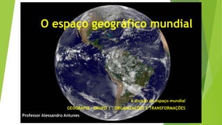 O espaço geográfico mundial
A divisão do espaço mundial
GEOGRAFIA – GRUPO 1 : ORGANIZAÇÕES E TRANSFORMAÇÕES
Professor Alessandro Antunes
 