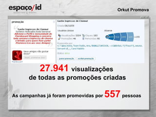 Orkut Promova 27.941   visualizações  de todas as promoções criadas As campanhas já foram promovidas por  557   pessoas   