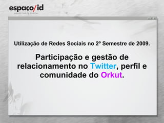 Utilização de Redes Sociais no 2º Semestre de 2009. Participação e gestão de relacionamento no  Twitter , perfil e comunidade do  Orkut . 