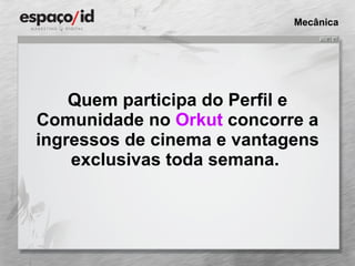 Quem participa do Perfil e Comunidade no  Orkut  concorre a ingressos de cinema e vantagens exclusivas toda semana.  Mecânica 