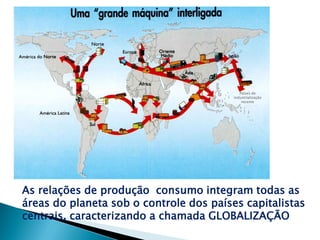 Países de
                                         industrialização
                                             recente




As relações de produção consumo integram todas as
áreas do planeta sob o controle dos países capitalistas
centrais, caracterizando a chamada GLOBALIZAÇÃO
 