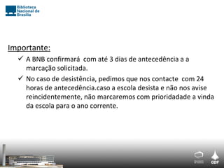 Importante:
   A BNB confirmará com até 3 dias de antecedência a a
    marcação solicitada.
   No caso de desistência, pedimos que nos contacte com 24
    horas de antecedência.caso a escola desista e não nos avise
    reincidentemente, não marcaremos com prioridadade a vinda
    da escola para o ano corrente.
 