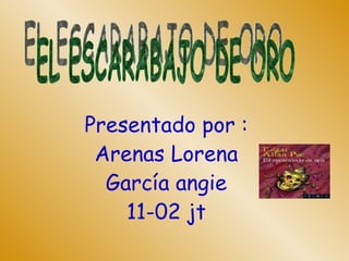 Presentado por : Arenas Lorena García angie 11-02 jt EL ESCARABAJO DE ORO 