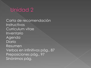 Unidad 2Carta de recomendación InstructivosCurriculum vitaeInventarioAgendaDiarioResumen Verbos en infinitivos pág.. 87Preposiciones pág.. 97Sinónimos pág.  