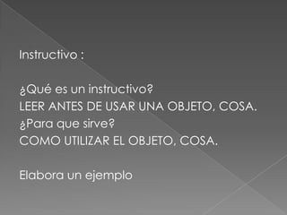 Instructivo :¿Qué es un instructivo?LEER ANTES DE USAR UNA OBJETO, COSA.¿Para que sirve?COMO UTILIZAR EL OBJETO, COSA.Elabora un ejemplo