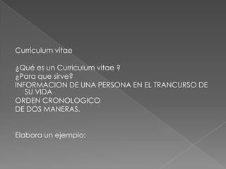 Curriculum vitae¿Qué es un Curriculum vitae ?¿Para que sirve?INFORMACION DE UNA PERSONA EN EL TRANCURSO DE SU VIDAORDEN CRONOLOGICODE DOS MANERAS.Elabora un ejemplo: