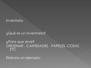 Inventario ¿Qué es un inventario?¿Para que sirve?ORDENAR , CANTIDADES , PAPELES, COSAS ETCElabora un ejemplo: