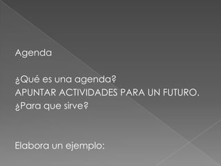 Agenda ¿Qué es una agenda?APUNTAR ACTIVIDADES PARA UN FUTURO.¿Para que sirve?Elabora un ejemplo: