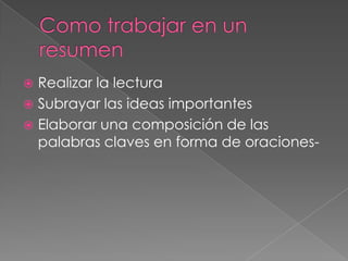 Como trabajar en un resumen Realizar la lecturaSubrayar las ideas importantes Elaborar una composición de las palabras claves en forma de oraciones-
