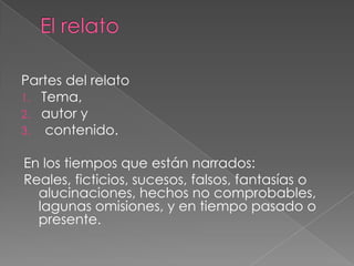 El relatoPartes del relatoTema, autor y contenido.En los tiempos que están narrados:Reales, ficticios, sucesos, falsos, fantasías o alucinaciones, hechos no comprobables, lagunas omisiones, y en tiempo pasado o presente.