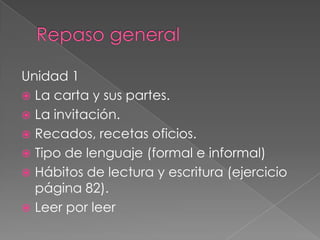 Repaso generalUnidad 1La carta y sus partes.La invitación.Recados, recetas oficios.Tipo de lenguaje (formal e informal)Hábitos de lectura y escritura (ejercicio página 82).Leer por leer  