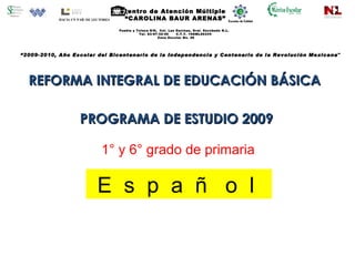 Centro de Atención Múltiple  “CAROLINA BAUR ARENAS” Puebla y Toluca S/N,  Col. Las Encinas, Gral. Escobedo N.L.  Tel. 83-97-32-40  C.T.T. 19DML0033V  Zona Escolar No. 26 “ 2009-2010, Año Escolar del Bicentenario de la Independencia y Centenario de la Revolución Mexicana &quot; Escuela y familia : “Un proyecto educativo en común REFORMA INTEGRAL DE EDUCACIÓN BÁSICA  PROGRAMA DE ESTUDIO 2009 1° y 6° grado de primaria E  s  p  a  ñ  o  l  HACIA UN PAÍS DE LECTORES 