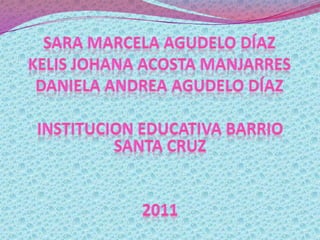 Sara marcela Agudelo DíazKelis Johana acosta ManjarresDaniela Andrea Agudelo Díaz  INSTITUCION EDUCATIVA BARRIO SANTA CRUZ 2011 1 