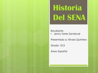 Historia
 Del SENA
Estudiante:
• Jenny Torres Sandoval

Presentado a: Álvaro Quintero

Grado: 10.3

Área: Español
 