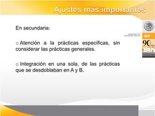 En secundaria:

o Atención a la prácticas específicas, sin
considerar las prácticas generales.

o Integración en una sola, de las prácticas
que se desdoblaban en A y B.
 