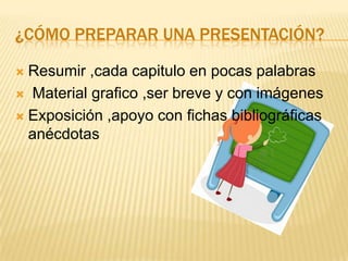 ¿CÓMO PREPARAR UNA PRESENTACIÓN?

 Resumir ,cada capitulo en pocas palabras
 Material grafico ,ser breve y con imágenes

 Exposición ,apoyo con fichas bibliográficas
  anécdotas
 