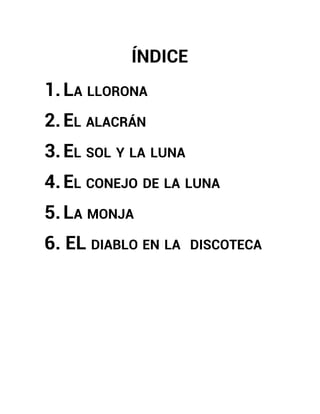 ÍNDICE 
1. LA LLORONA 
2. EL ALACRÁN 
3. EL SOL Y LA LUNA 
4. EL CONEJO DE LA LUNA 
5. LA MONJA 
6. EL DIABLO EN LA DISCOTECA 
 