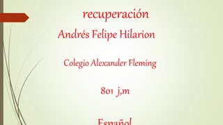 recuperación
Andrés Felipe Hilarion
Colegio Alexander Fleming
801 j,m
 