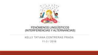 FENÓMENOS LINGÜÍSTICOS
(INTERFERENCIAS Y ALTERNANCIAS)
KELLY TATIANA CONTRERAS PRADA
11-3 / 2016
 