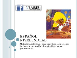 ESPAÑOL NIVEL INICIAL Material Audiovisual para practicar las nociones básicas: presentación, descripción, gustos y preferencias. 
