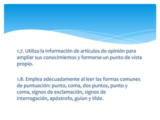 1.7. Utiliza la información de artículos de opinión para
ampliar sus conocimientos y formarse un punto de vista
propio.

1.8. Emplea adecuadamente al leer las formas comunes
de puntuación: punto, coma, dos puntos, punto y
coma, signos de exclamación, signos de
interrogación, apóstrofo, guion y tilde.
 