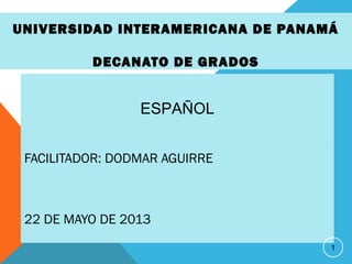 UNIVERSIDAD INTERAMERICANA DE PANAMÁ
DECANATO DE GRADOS

ESPAÑOL
FACILITADOR: DODMAR AGUIRRE

22 DE MAYO DE 2013
1

 