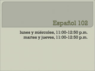 lunes y mi ércoles, 11:00-12:50 p.m. martes y jueves,  11:00-12:50 p.m. 