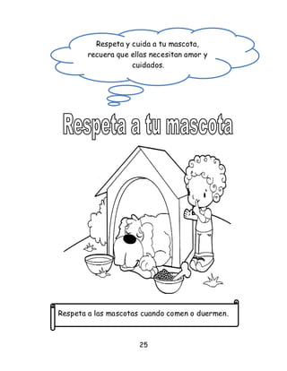 25
Respeta a las mascotas cuando comen o duermen.
Respeta y cuida a tu mascota,
recuera que ellas necesitan amor y
cuidados.
 