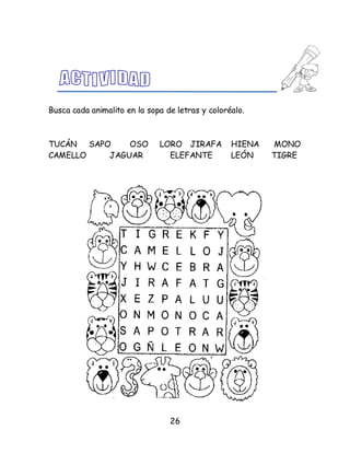 26
Busca cada animalito en la sopa de letras y coloréalo.
TUCÁN SAPO OSO LORO JIRAFA HIENA MONO
CAMELLO JAGUAR ELEFANTE LEÓN TIGRE
 