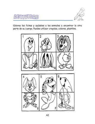 42
Colorea las fichas y ayúdales a los animales a encontrar la otra
parte de su cuerpo. Puedes utilizar crayolas, colores, plastilina.
 