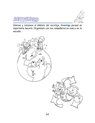 64
Colorea y reconoce el símbolo del reciclaje. Investiga porqué es
importante hacerlo. Organízalo con tus compañeros en casa y en tu
escuela.
 