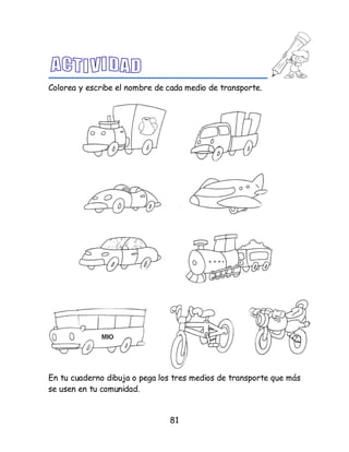 81
Colorea y escribe el nombre de cada medio de transporte.
En tu cuaderno dibuja o pega los tres medios de transporte que más
se usen en tu comunidad.
 