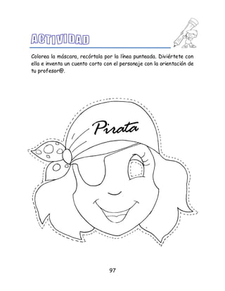 97
Colorea la máscara, recórtala por la línea punteada. Diviértete con
ella e inventa un cuento corto con el personaje con la orientación de
tu profesor@.
 