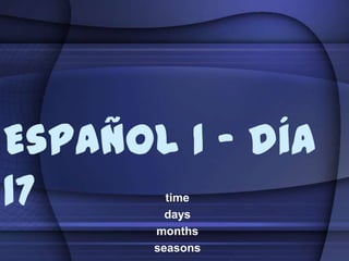 Español 1 – día
17
time
days
months
seasons

 