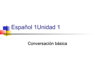 Español 1Unidad 1
Conversación básica

 