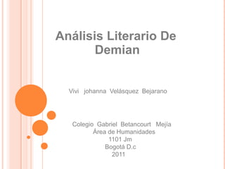 Análisis Literario De                    Demian                     Vivi   johanna  Velásquez  Bejarano       Colegio  Gabriel  Betancourt   Mejía                   Área de Humanidades                          1101 Jm                         Bogotá D.c                             2011 