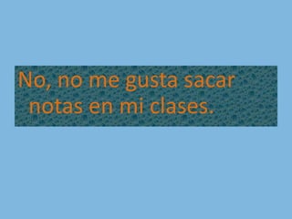 No, no me gusta sacar notas en mi clases.